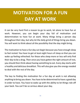 36
MOTIVATION FOR A FUN
DAY AT WORK
It can be very hard find a reason to go to work, let alone to have fun at
work. Howeve...