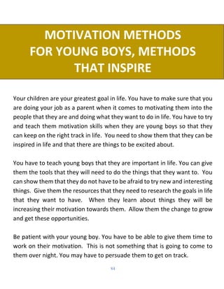 84
MOTIVATION METHODS
FOR YOUNG BOYS, METHODS
THAT INSPIRE
Your children are your greatest goal in life. You have to make ...