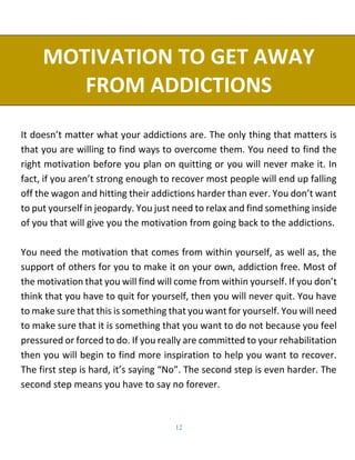 12
MOTIVATION TO GET AWAY
FROM ADDICTIONS
It doesn’t matter what your addictions are. The only thing that matters is
that ...