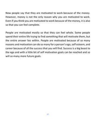 65
Now people say that they are motivated to work because of the money.
However, money is not the only reason why you are ...