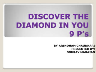 DISCOVER THE
DIAMOND IN YOU
          9 P’s
       BY ARINDHAM CHAUDHARI
                PRESENTED BY:
              SOURAV MAHAJAN
 