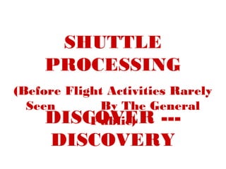 SHUTTLE
     PROCESSING
(Before Flight Activities Rarely
  Seen       By The General
     DISCOVER ---
            Public)
     DISCOVERY
 