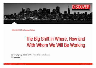 DISCOVER | The Future of Work




                    The Big Shift In Where, How and
                    With Whom We Will Be Working
  Target group: DISCOVER The Future 2012 event attendees
  Summary:
 