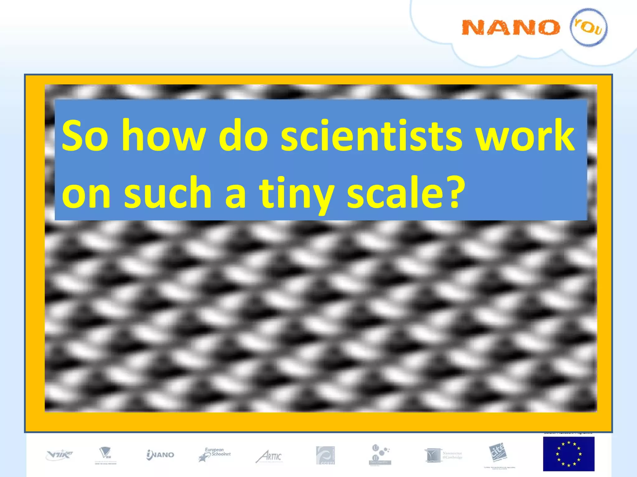 So how do scientists work on such a tiny scale? 