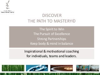 DISCOVER
THE PATH TO MASTERY©
The Spirit to Win
The Pursuit of Excellence
Strong Partnerships
Keep body & mind in balance
Inspirational & motivational coaching
for individuals, teams and leaders.

1
1

 