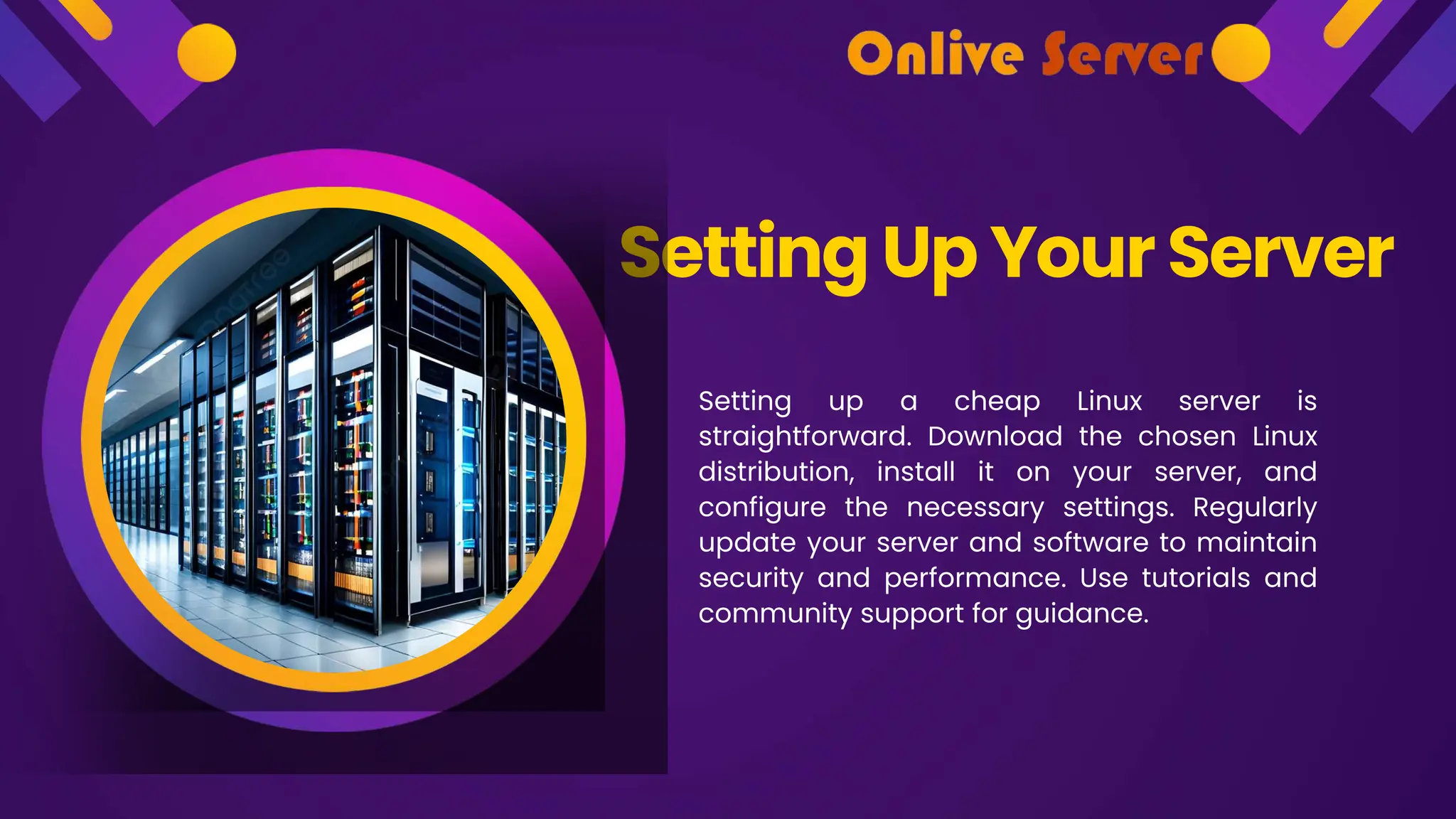 Setting Up Your Server
Setting up a cheap Linux server is
straightforward. Download the chosen Linux
distribution, install it on your server, and
configure the necessary settings. Regularly
update your server and software to maintain
security and performance. Use tutorials and
community support for guidance.
 