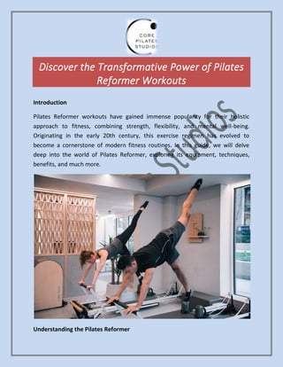 Discover the Transformative Power of Pilates
Reformer Workouts
Introduction
Pilates Reformer workouts have gained immense popularity for their holistic
approach to fitness, combining strength, flexibility, and mental well-being.
Originating in the early 20th century, this exercise regimen has evolved to
become a cornerstone of modern fitness routines. In this guide, we will delve
deep into the world of Pilates Reformer, exploring its equipment, techniques,
benefits, and much more.
Understanding the Pilates Reformer
 