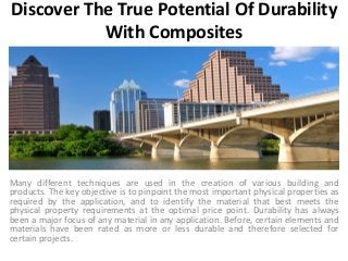 Discover The True Potential Of Durability
With Composites
Many different techniques are used in the creation of various building and
products. The key objective is to pinpoint the most important physical properties as
required by the application, and to identify the material that best meets the
physical property requirements at the optimal price point. Durability has always
been a major focus of any material in any application. Before, certain elements and
materials have been rated as more or less durable and therefore selected for
certain projects.
 