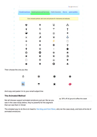 Then choose the one you like:
And copy and paste it in to your email subject line:
The Animated Method
Not all inboxes support animated emoticons just yet. But as you
saw in the case study before, they’re powerful for the segment
that can see them in Gmail.
The simplest way to do this is to head to this blog post from Rene, who ran the case study, and look at his list of
animated emoticons:
 