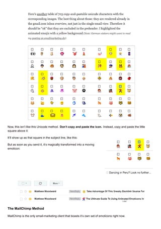 Now, this isn’t like this Unicode method. Don’t copy and paste the icon. Instead, copy and paste the little
square above it:
It’ll show up as that square in the subject line, like this:
But as soon as you send it, it’s magically transformed into a moving
emoticon:
The MailChimp Method
MailChimp is the only email-marketing client that boasts it’s own set of emoticons right now.
 