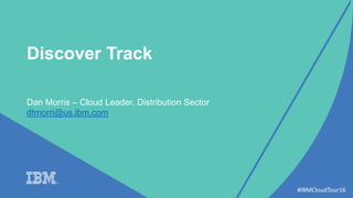 #IBMCloudTour16
Discover Track
Dan Morris – Cloud Leader, Distribution Sector
dtmorri@us.ibm.com
 