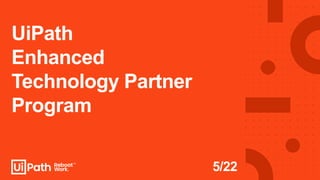 UiPath
Enhanced
Technology Partner
Program
5/22
 