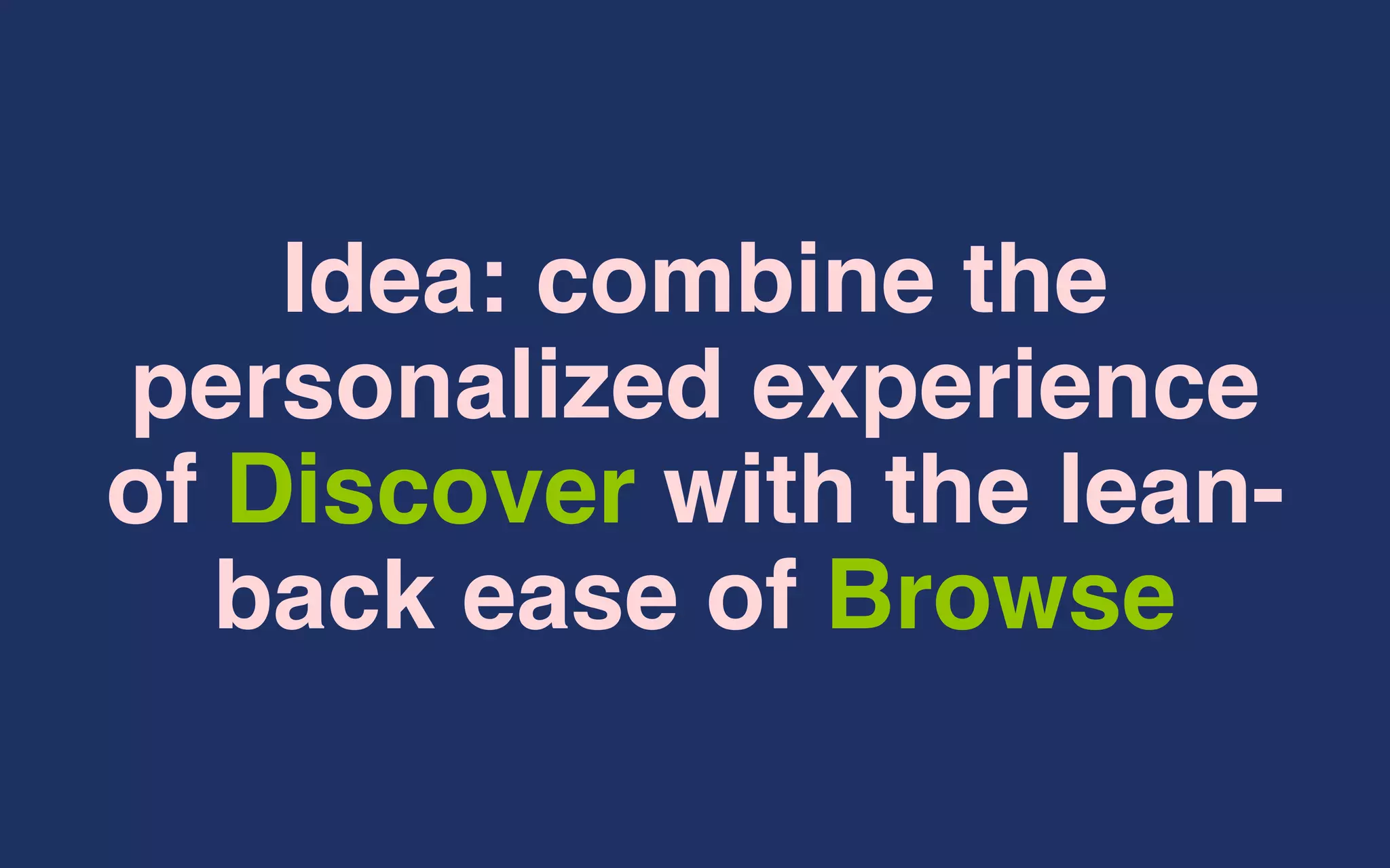 Idea: combine the
personalized experience
of Discover with the lean-
back ease of Browse
 