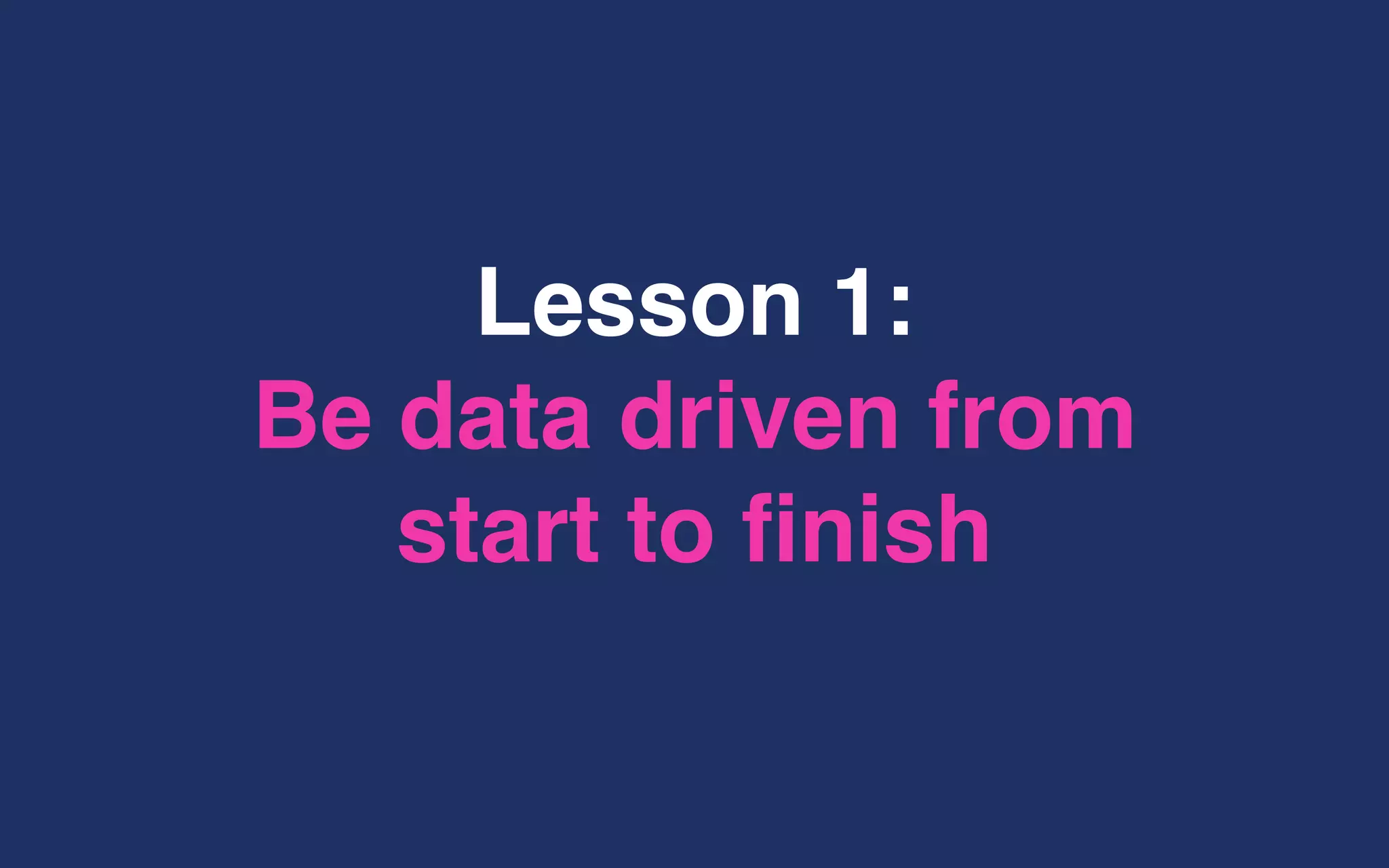 Lesson 1:
Be data driven from
start to finish
 
