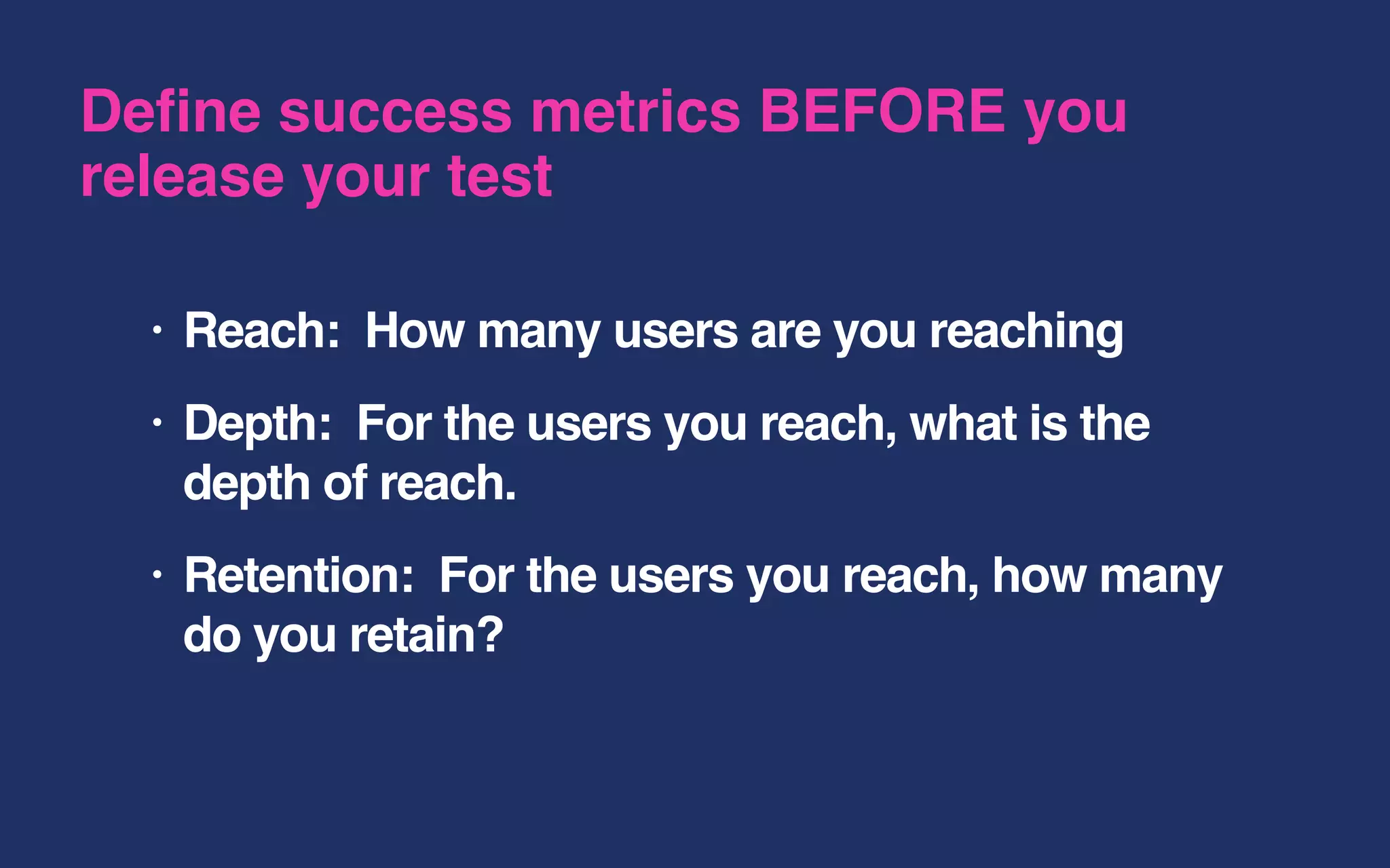 • Reach: How many users are you reaching
• Depth: For the users you reach, what is the
depth of reach.
• Retention: For the users you reach, how many
do you retain?
Define success metrics BEFORE you
release your test
 