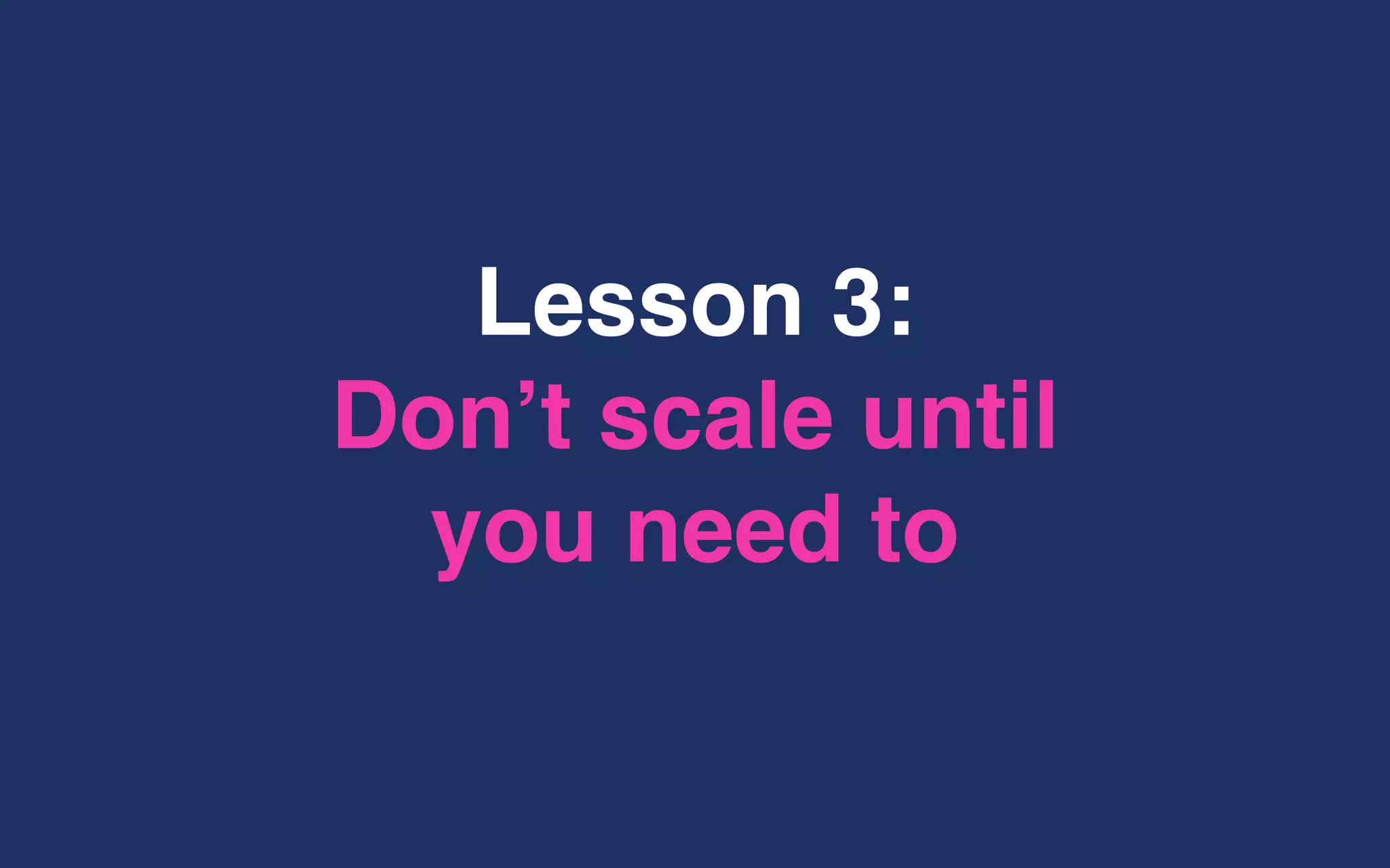 Lesson 3:
Don’t scale until
you need to
 