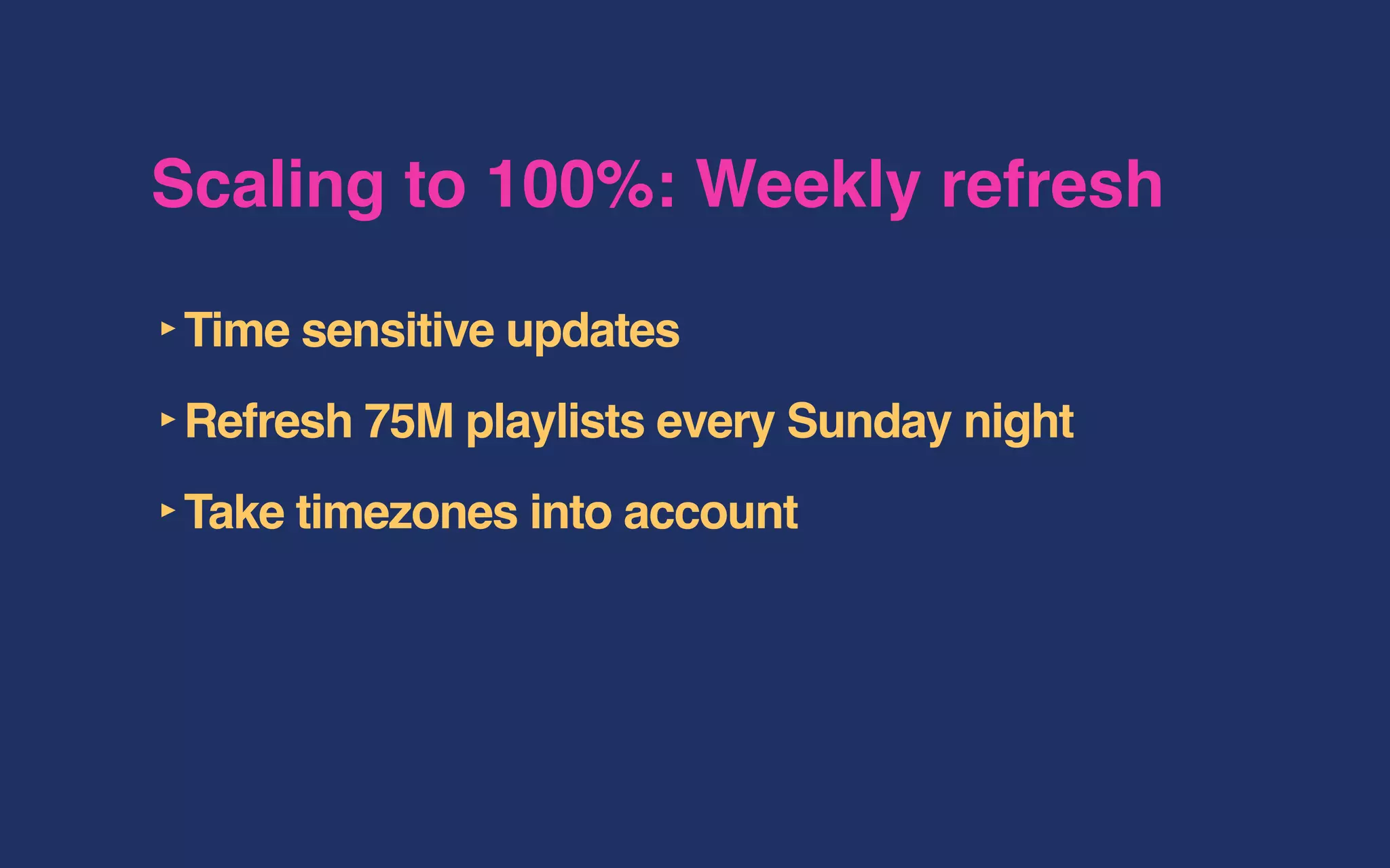 Scaling to 100%: Weekly refresh
‣Time sensitive updates
‣Refresh 75M playlists every Sunday night
‣Take timezones into account
 