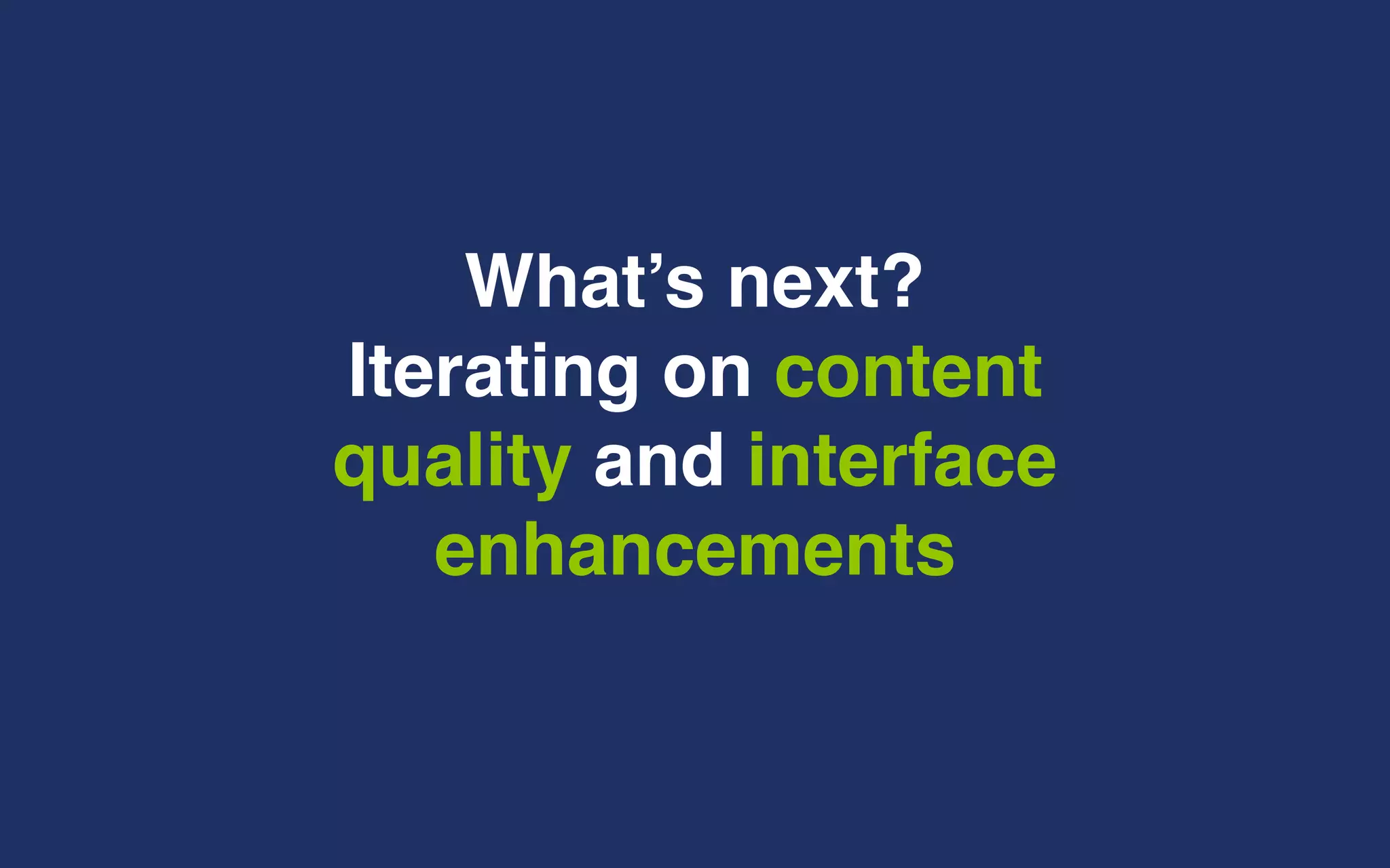 What’s next?
Iterating on content
quality and interface
enhancements
 