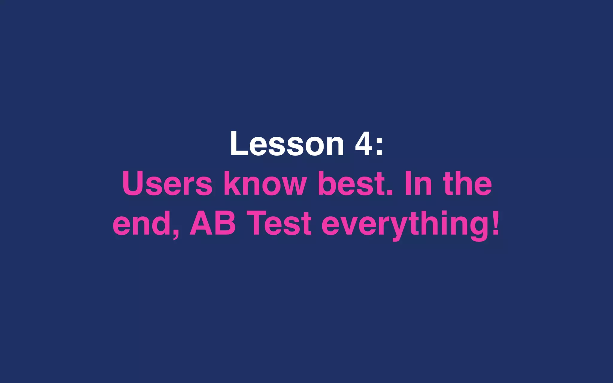 Lesson 4:
Users know best. In the
end, AB Test everything!
 