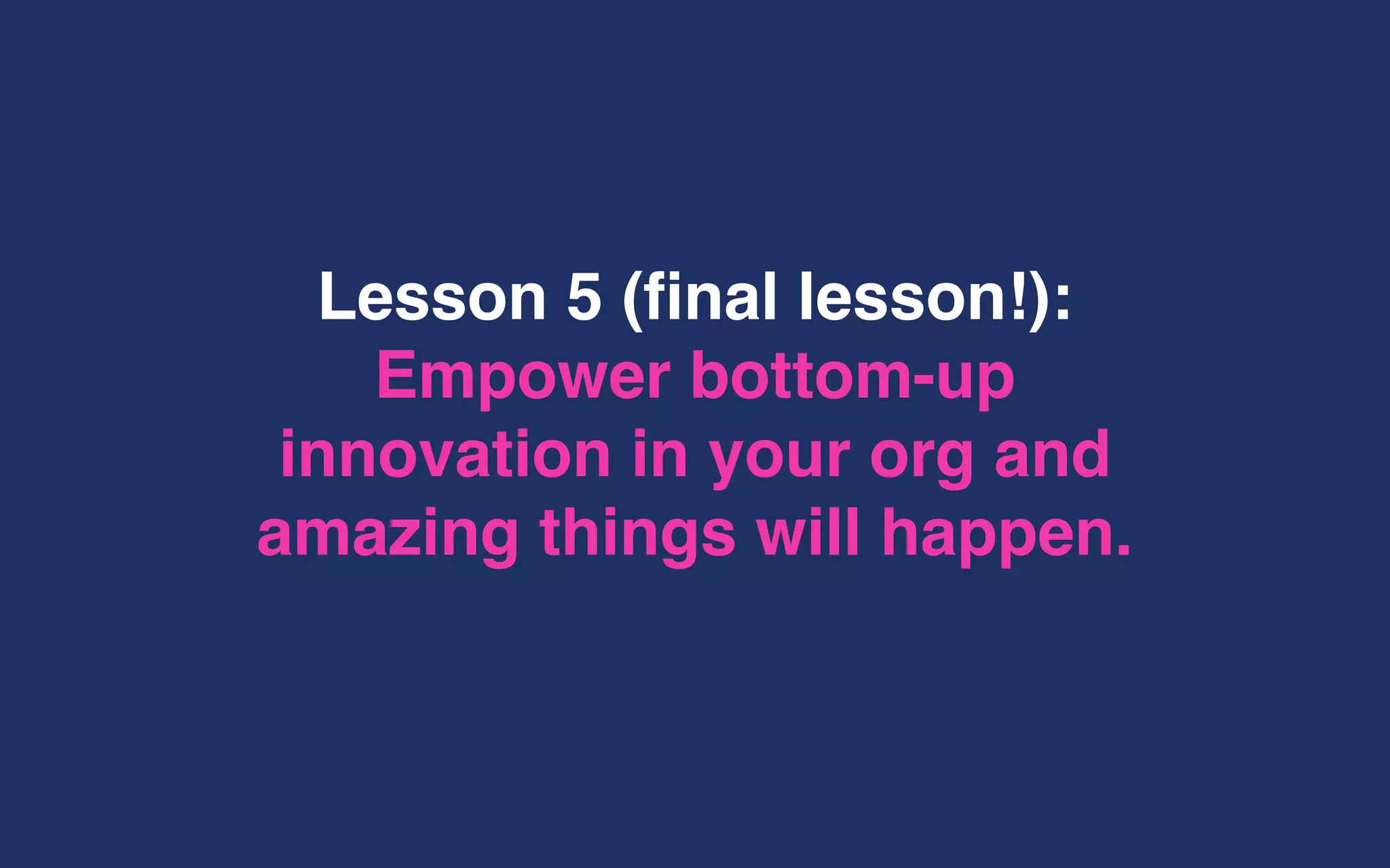 Lesson 5 (final lesson!):
Empower bottom-up
innovation in your org and
amazing things will happen.
 