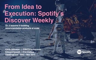 From Idea to
Execution: Spotify’s
Discover Weekly
Chris Johnson :: @MrChrisJohnson
Edward Newett :: @scaladaze
DataEngConf...