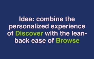 Idea: combine the
personalized experience
of Discover with the lean-
back ease of Browse
 