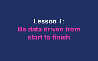 Lesson 1:
Be data driven from
start to finish
 