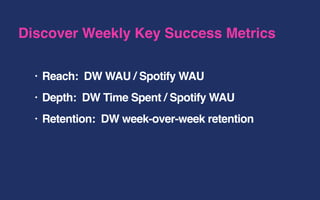 • Reach: DW WAU / Spotify WAU
• Depth: DW Time Spent / Spotify WAU
• Retention: DW week-over-week retention
Discover Weekly Key Success Metrics
 