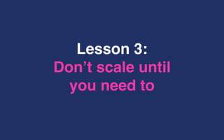 Lesson 3:
Don’t scale until
you need to
 