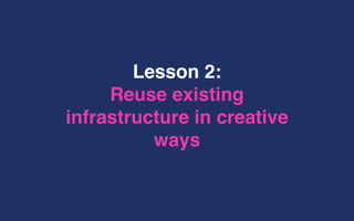 Lesson 2:
Reuse existing
infrastructure in creative
ways
 