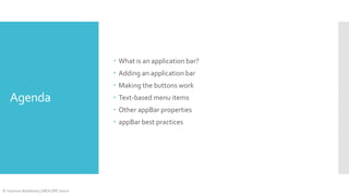  What is an application bar?

 Adding an application bar
 Making the buttons work

Agenda

 Text-based menu items
 Other appBar properties
 appBar best practices

© Yasmine Abdelhady | MEA DPE Intern

 