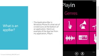What is an
appBar?

© Yasmine Abdelhady | MEA DPE Intern

 The Application Bar in
Windows Phone 8 is that set of
circled icons at the bottom of
an application. Here's an
example of the App bar from
my application, Playin.

 