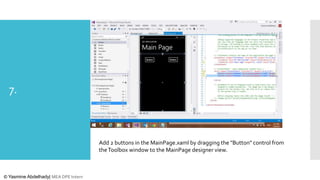 7.

Add 2 buttons in the MainPage.xaml by dragging the "Button" control from
the Toolbox window to the MainPage designer view.

© Yasmine Abdelhady| MEA DPE Intern

 