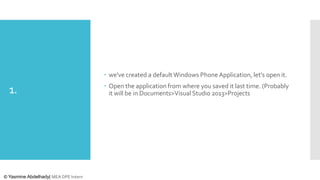  we've created a default Windows Phone Application, let's open it.

1.

© Yasmine Abdelhady| MEA DPE Intern

 Open the application from where you saved it last time. (Probably
it will be in Documents>Visual Studio 2013>Projects

 