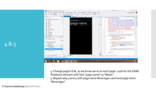 4&5

4. Change page's title, so we know we're on each page. Look for the XAML
Textblock element with Text "page name" to "Meals“
5. Repeat step 3 and 4 with page name Beverages.xaml and page name
"Beverages".
© Yasmine Abdelhady| MEA DPE Intern

 