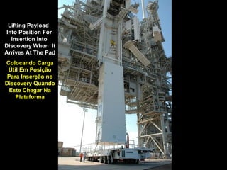 Lifting Payload  Into Position For  Insertion Into  Discovery When  It Arrives At The Pad Colocando Carga Útil Em Posição Para Inserção no Discovery Quando Este Chegar Na Plataforma 