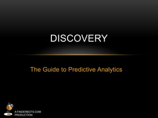 The Guide to Predictive Analytics 
A FINDERBOTS.COM 
PRODUCTION 
DISCOVERY 
 