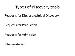 Types of discovery tools 
Requests for Disclosure/Initial Discovery 
Requests for Production 
Requests for Admission 
Interrogatories 
 