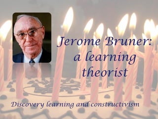 Jerome Bruner:
a learning
theorist
Discovery learning and constructivism
 