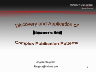 05/28/09 Angela Slaughter [email_address] Discovery and Application of  Voyager's New  Complex Publication Patterns 