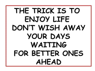 THE TRICK IS TO
  ENJOY LIFE
DON’T WISH AWAY
   YOUR DAYS
    WAITING
FOR BETTER ONES
     AHEAD
 