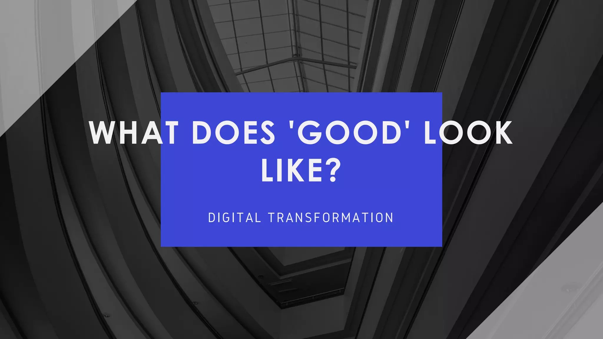 WHAT DOES 'GOOD' LOOK
LIKE?
DIGITAL TRANSFORMATION
 