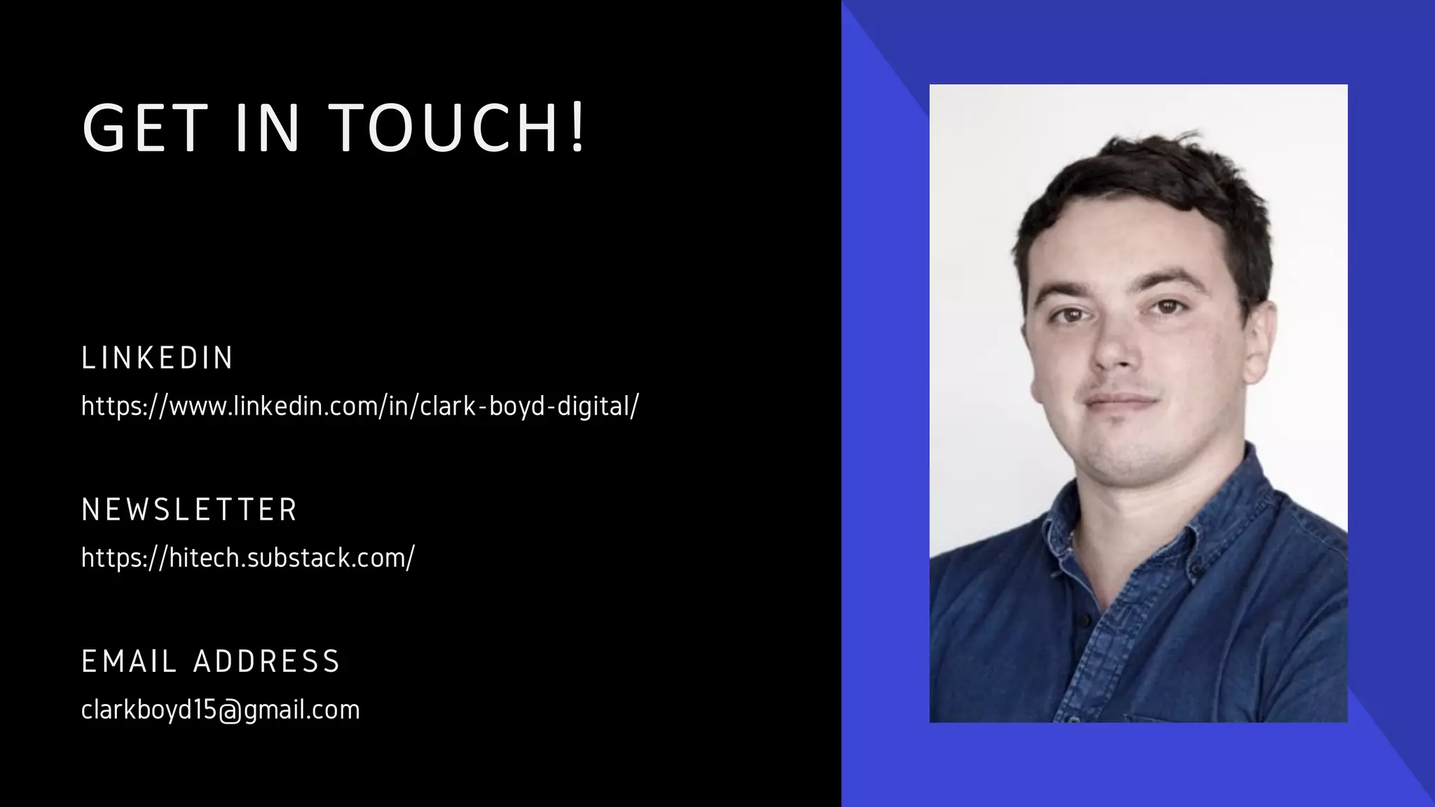 GET IN TOUCH!
EMAIL ADDRESS
clarkboyd15@gmail.com
NEWSLETTER
https://hitech.substack.com/
LINKEDIN
https://www.linkedin.com/in/clark-boyd-digital/
 