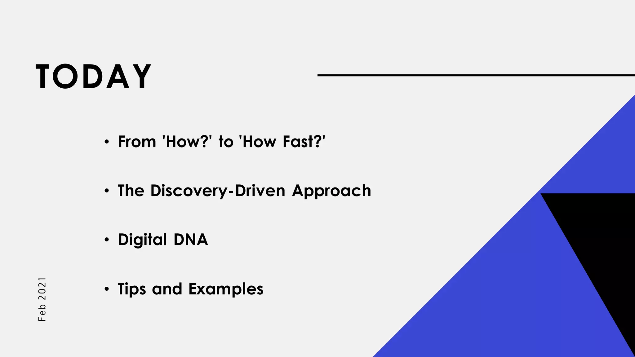 TODAY
Fe
b
2021
• From 'How?' to 'How Fast?'
• The Discovery-Driven Approach
• Digital DNA
• Tips and Examples
 