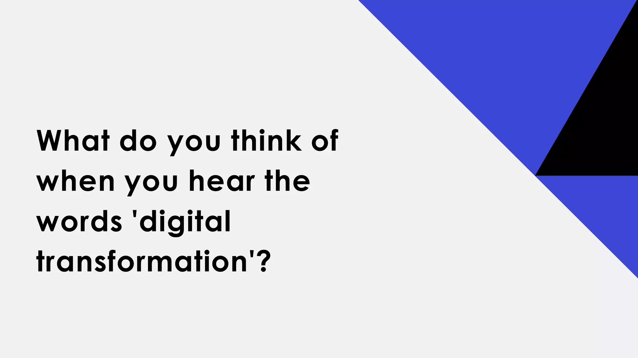 What do you think of
when you hear the
words 'digital
transformation'?
 
