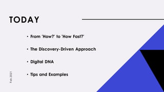 TODAY
Fe
b
2021
• From 'How?' to 'How Fast?'
• The Discovery-Driven Approach
• Digital DNA
• Tips and Examples
 