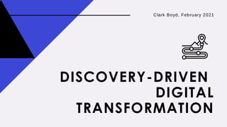 DISCOVERY-DRIVEN
DIGITAL
TRANSFORMATION
Clark Boyd, February 2021
 