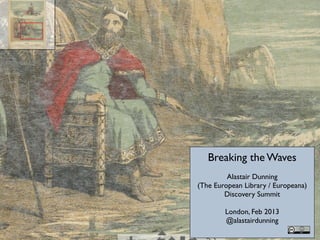 Breaking the Waves
         Alastair Dunning
(The European Library / Europeana)
        Discovery Summit

        London, Feb 2013
        @alastairdunning
 