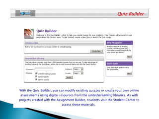 With the Quiz Builder, you can modify existing quizzes or create your own online assessments using digital resources from ...
