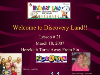 Welcome to Discovery Land!! Lesson # 21 March 18, 2007 Hezekiah Turns Away From Sin Kim—Discovery Land Leader Discovery Land Kids 